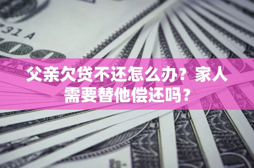 武汉父亲欠贷不还怎么办？家人需要替他偿还吗？
