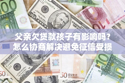 武汉父亲欠贷款孩子有影响吗？怎么协商解决避免征信受损？