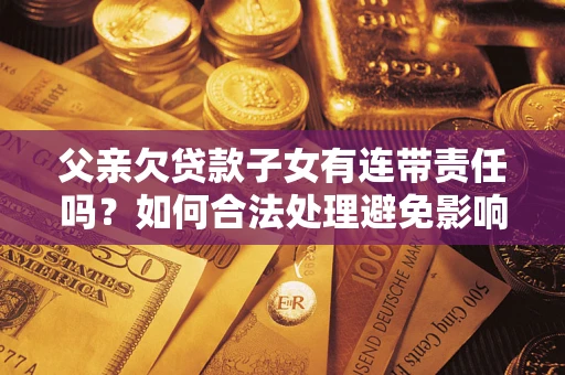 武汉父亲欠贷款子女有连带责任吗？如何合法处理避免影响？
