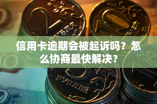 武汉信用卡逾期会被起诉吗？怎么协商最快解决？