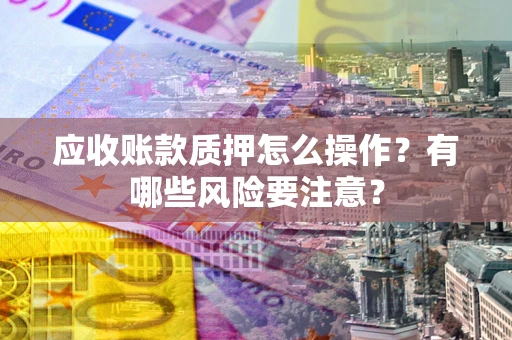 武汉应收账款质押怎么操作？有哪些风险要注意？